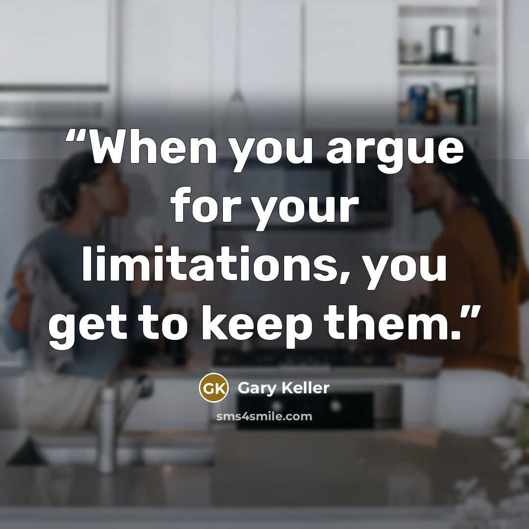 “When you argue for your limitations, you get to keep them.” quote by Gary Keller