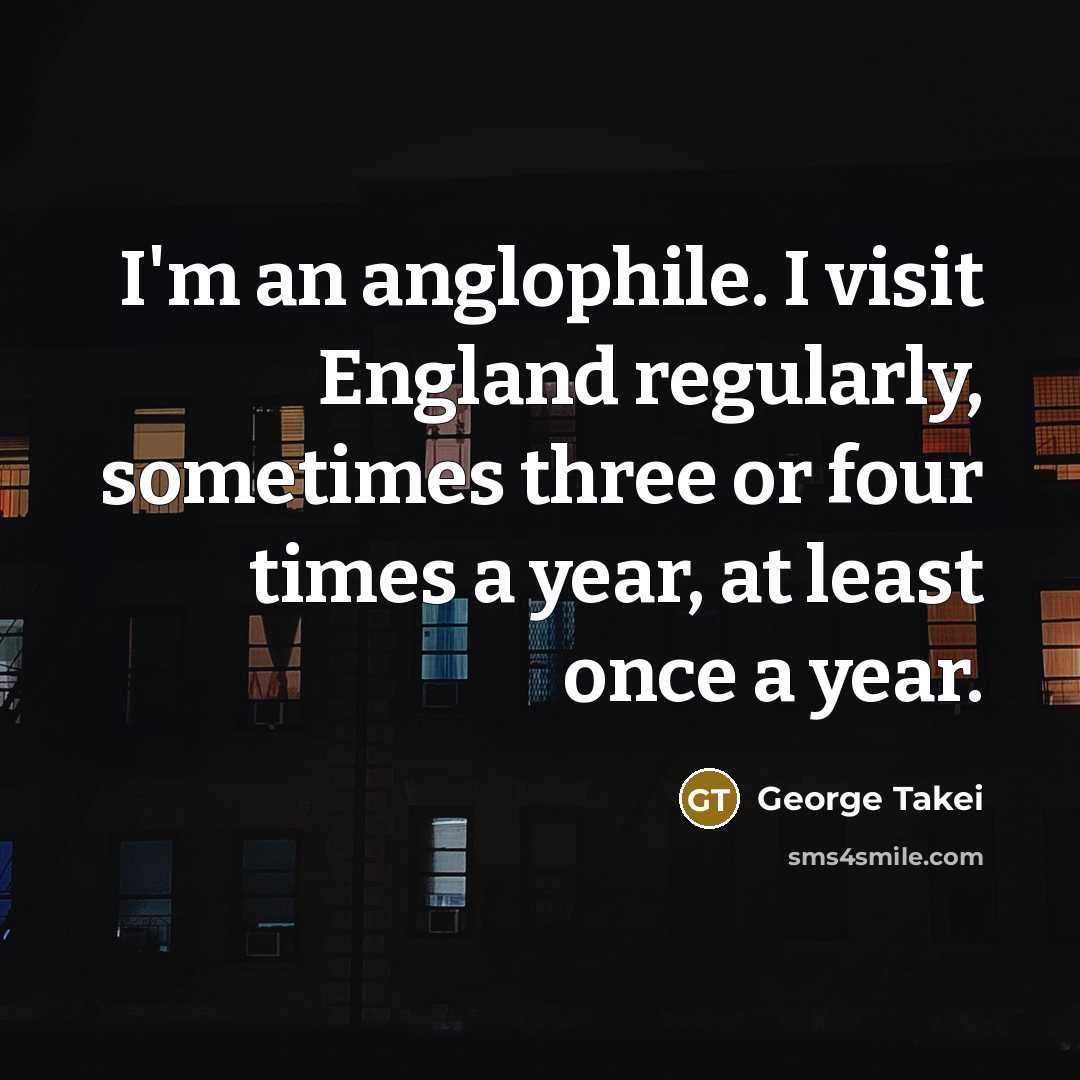 “I'm an anglophile. I visit England regularly, sometimes three or four times a year, at least once a year.” quote by George Takei