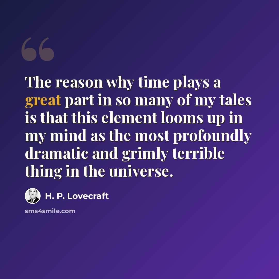 “The reason why time plays a great part in so many of my tales is that this element looms up in my mind as the most profoundly dramatic and grimly terrible thing in the universe.” quote by H. P. Lovecraft