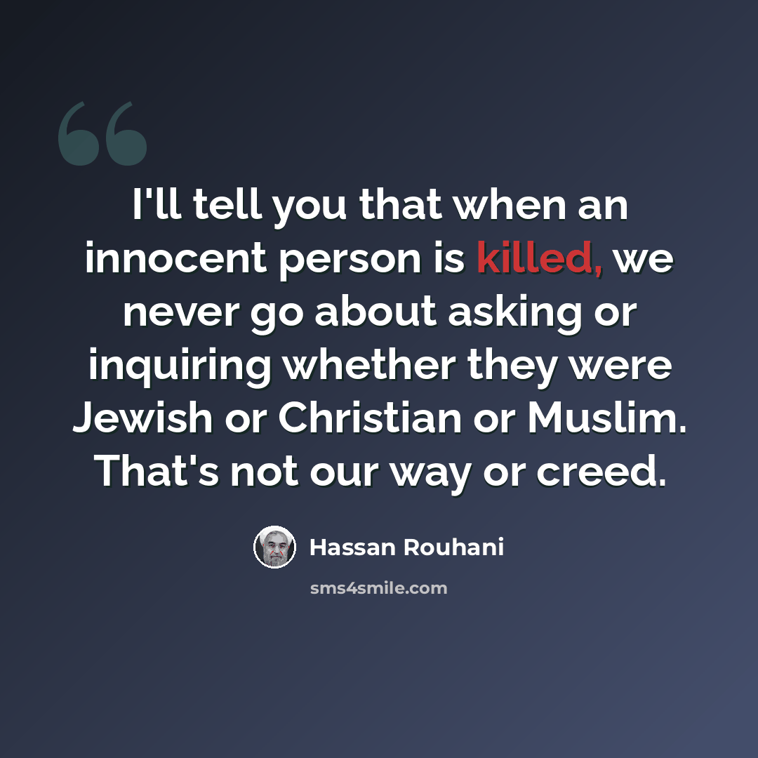 “I'll tell you that when an innocent person is killed, we never go about asking or inquiring whether they were Jewish or Christian or Muslim. That's not our way or creed.” quote by Hassan Rouhani