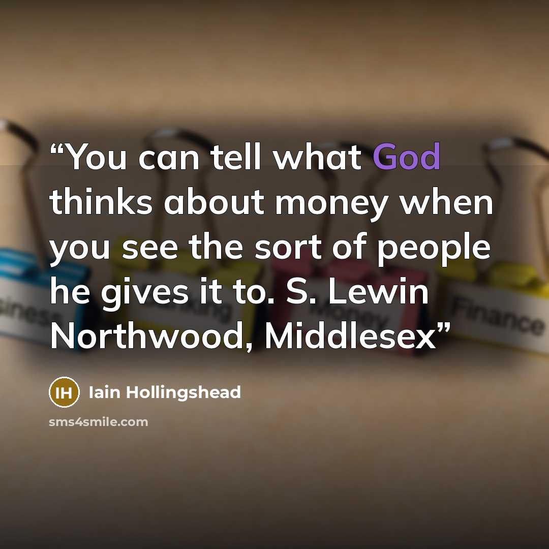“You can tell what God thinks about money when you see the sort of people he gives it to. S. Lewin Northwood, Middlesex” quote by Iain Hollingshead