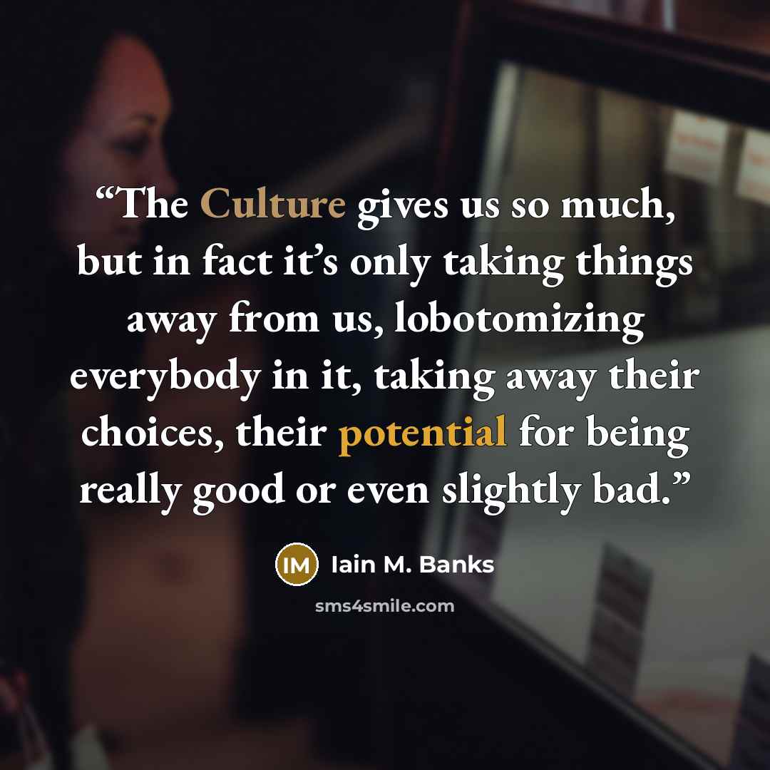 “The Culture gives us so much, but in fact it’s only taking things away from us, lobotomizing everybody in it, taking away their choices, their potential for being really good or even slightly bad.” quote by Iain M. Banks