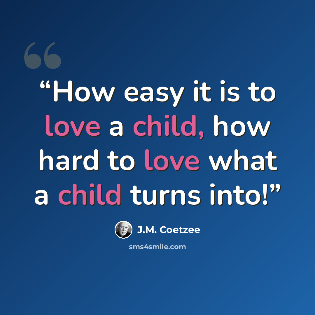 “How easy it is to love a child, how hard to love what a child turns into!” quote by J.M. Coetzee