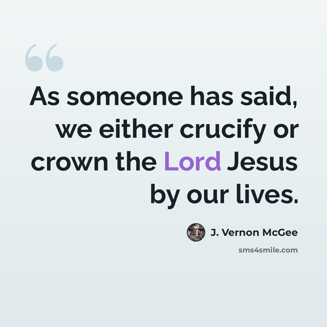 “As someone has said, we either crucify or crown the Lord Jesus by our lives.” quote by J. Vernon McGee