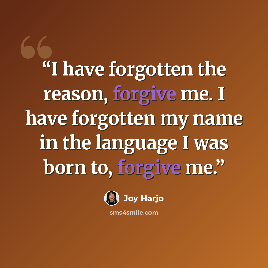 “I have forgotten the reason, forgive me. I have forgotten my name in the language I was born to, forgive me.” quote by Joy Harjo