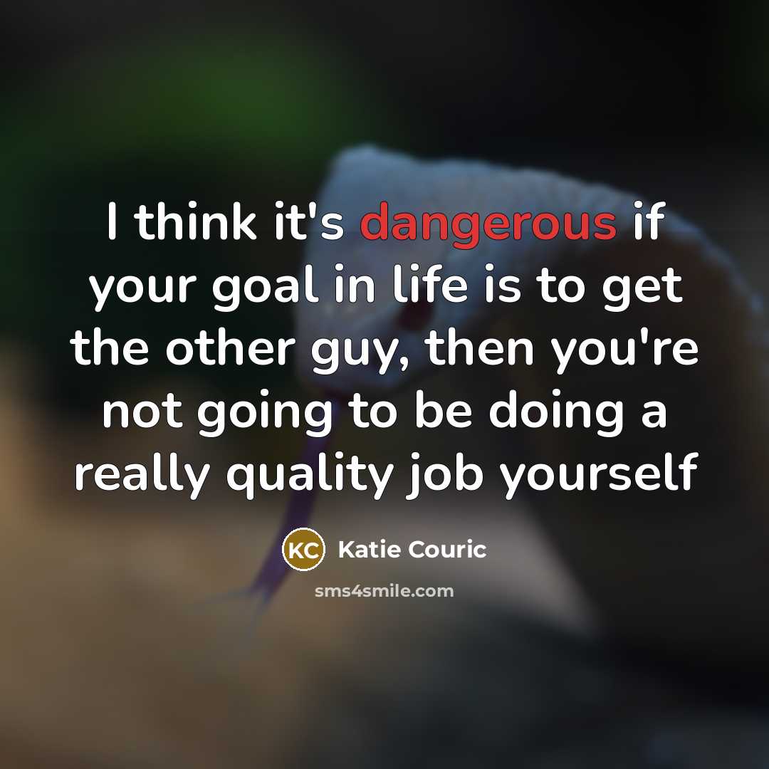 “I think it's dangerous if your goal in life is to get the other guy, then you're not going to be doing a really quality job yourself” quote by Katie Couric