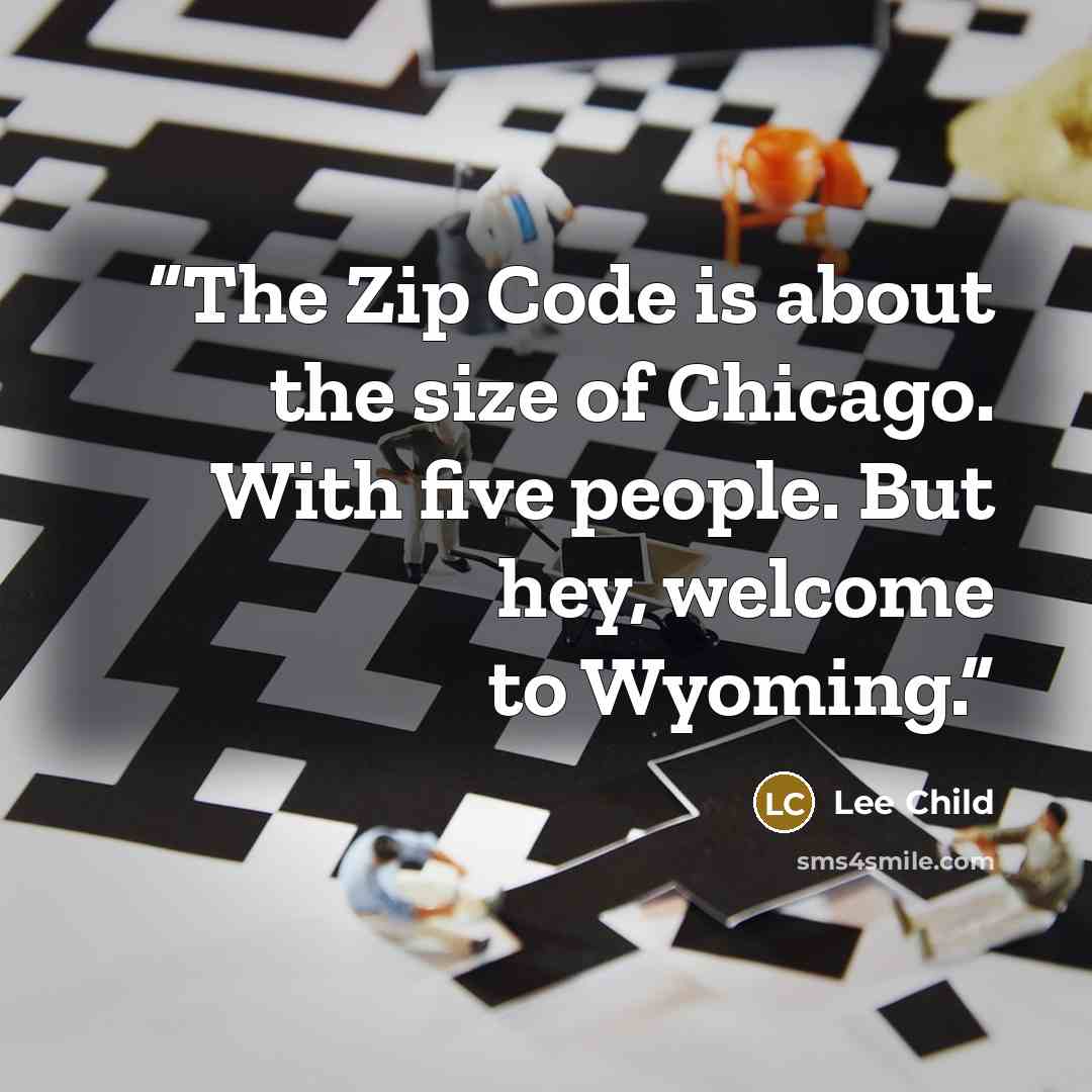 “The Zip Code is about the size of Chicago. With five people. But hey, welcome to Wyoming.” quote by Lee Child