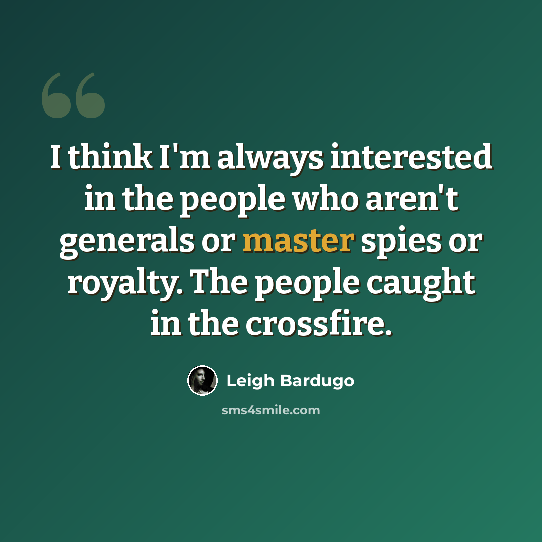“I think I'm always interested in the people who aren't generals or master spies or royalty. The people caught in the crossfire.” quote by Leigh Bardugo