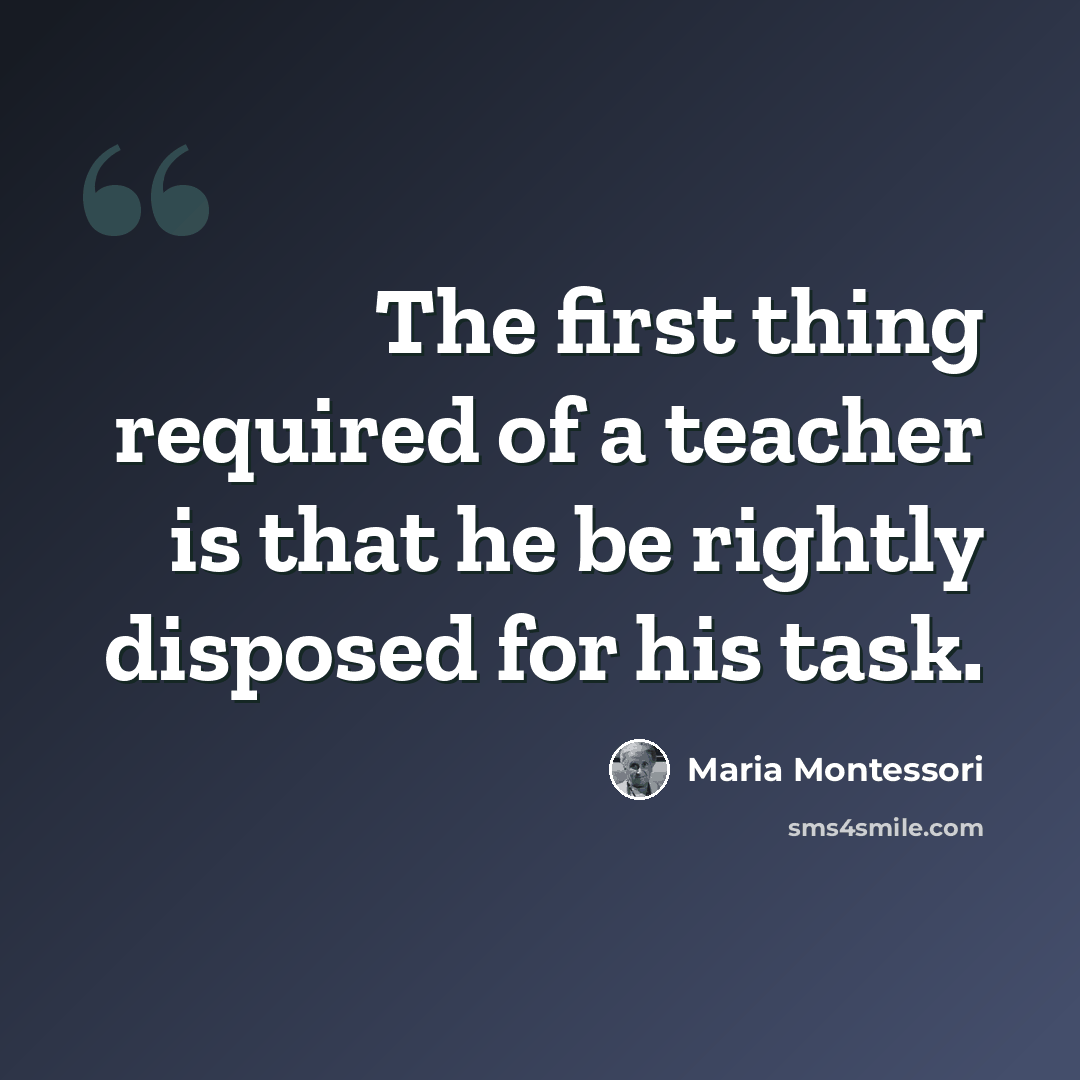 “The first thing required of a teacher is that he be rightly disposed for his task.” quote by Maria Montessori