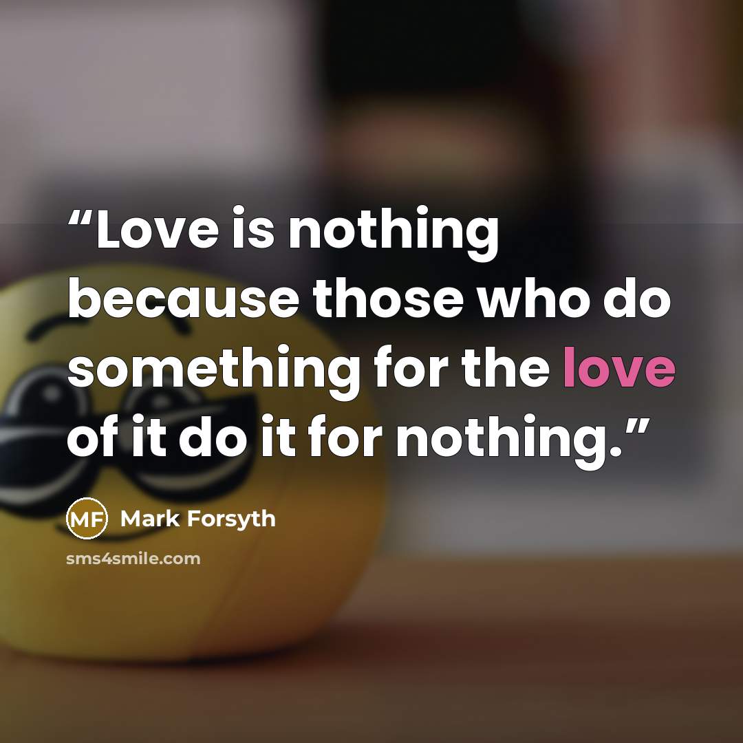“Love is nothing because those who do something for the love of it do it for nothing.” quote by Mark Forsyth