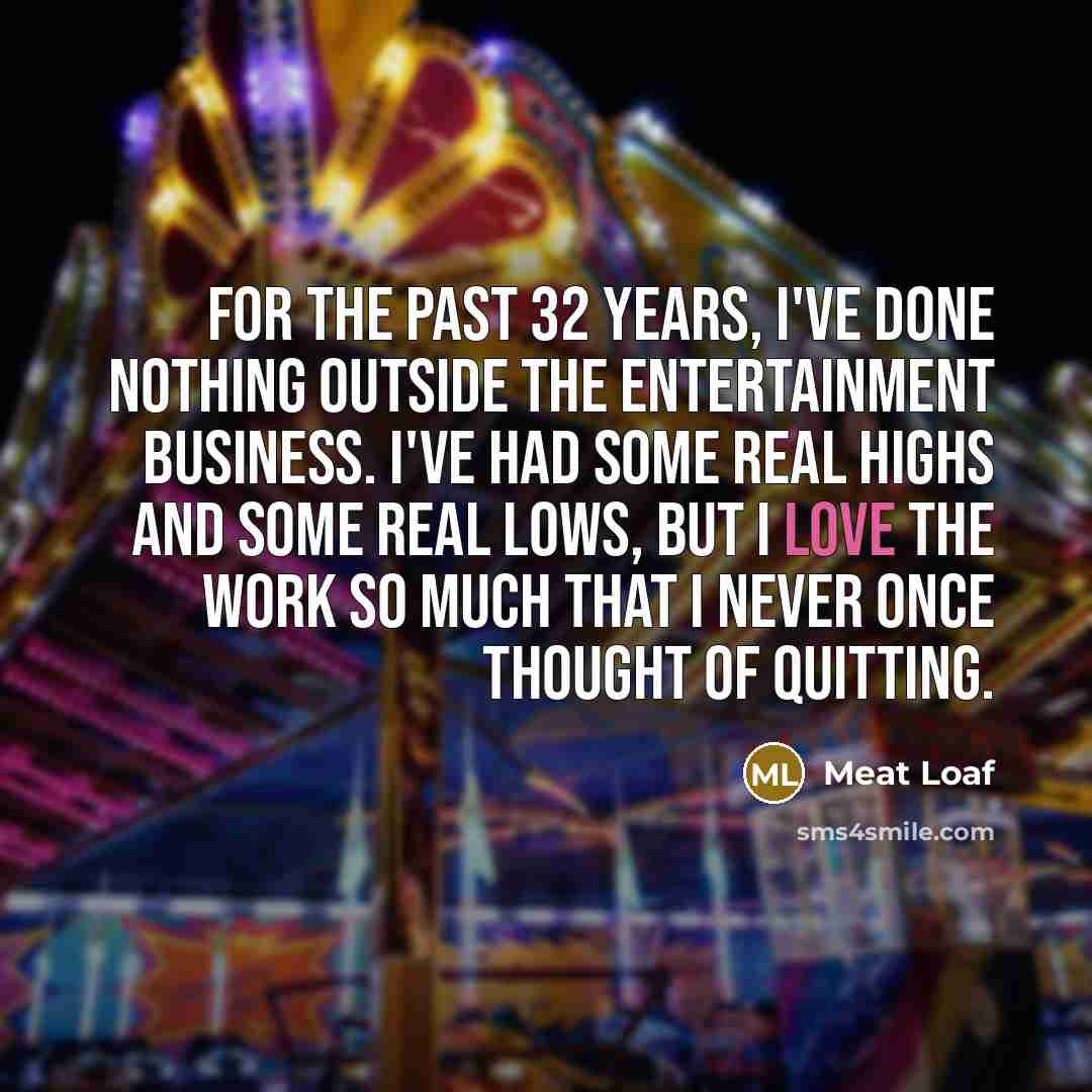 “For the past 32 years, I've done nothing outside the entertainment business. I've had some real highs and some real lows, but I love the work so much that I never once thought of quitting.” quote by Meat Loaf