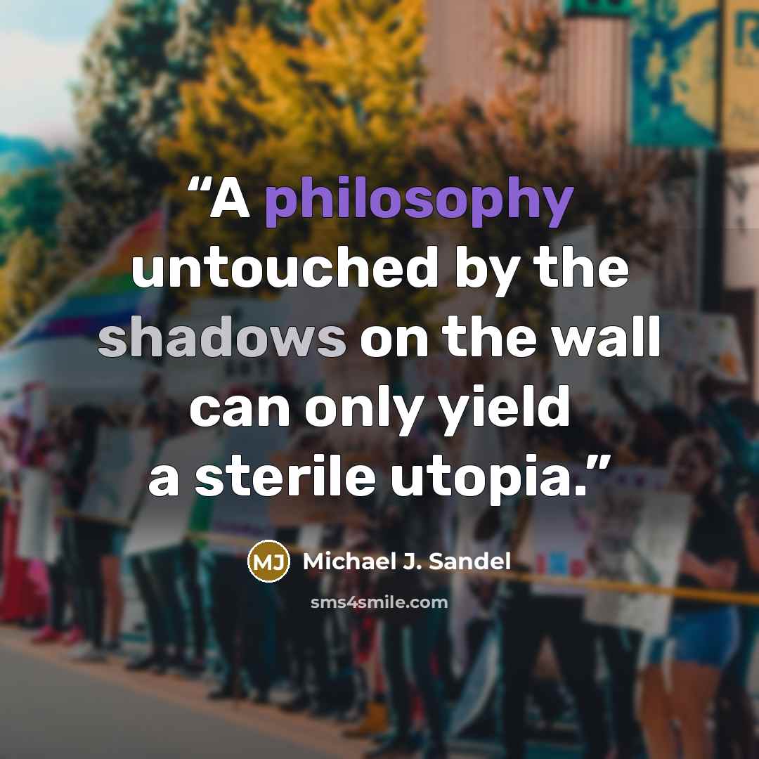“A philosophy untouched by the shadows on the wall can only yield a sterile utopia.” quote by Michael J. Sandel