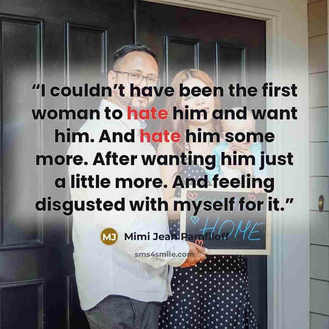 “I couldn’t have been the first woman to hate him and want him. And hate him some more. After wanting him just a little more. And feeling disgusted with myself for it.” quote by Mimi Jean Pamfiloff