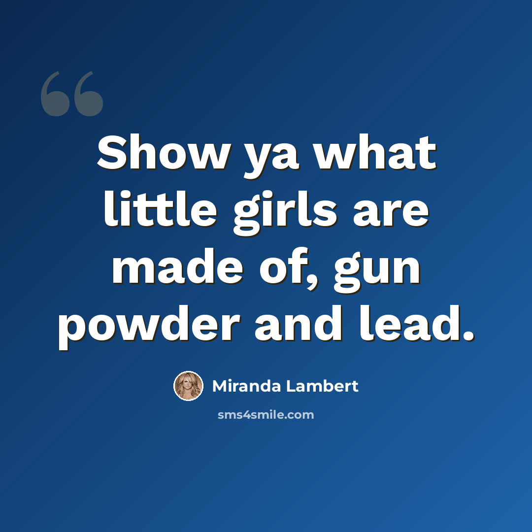 “Show ya what little girls are made of, gun powder and lead.” quote by Miranda Lambert
