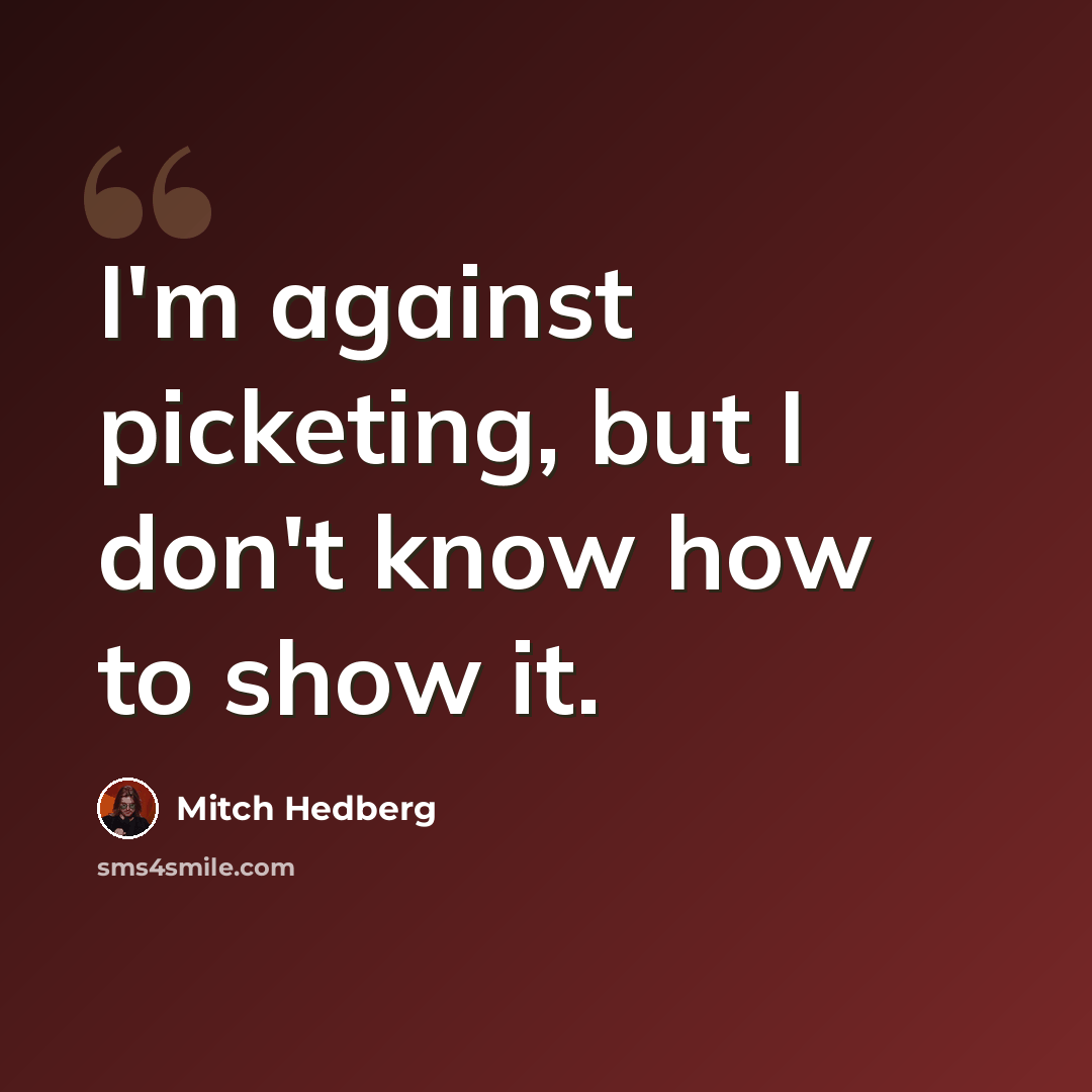 “I'm against picketing, but I don't know how to show it.” quote by Mitch Hedberg