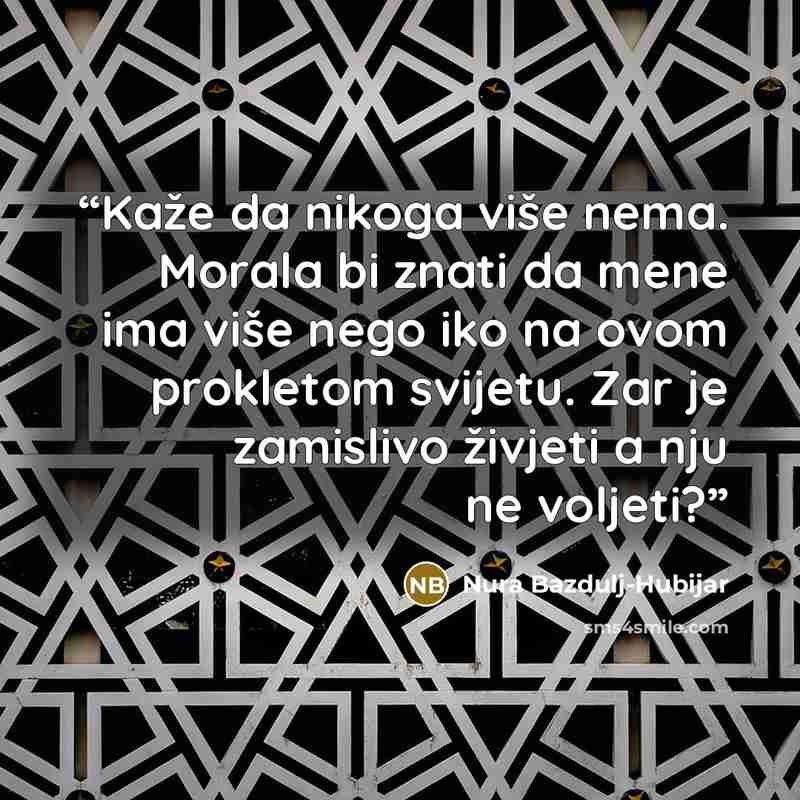 “Kaže da nikoga više nema. Morala bi znati da mene ima više nego iko na ovom prokletom svijetu. Zar je zamislivo živjeti a nju ne voljeti?” quote by Nura Bazdulj-Hubijar