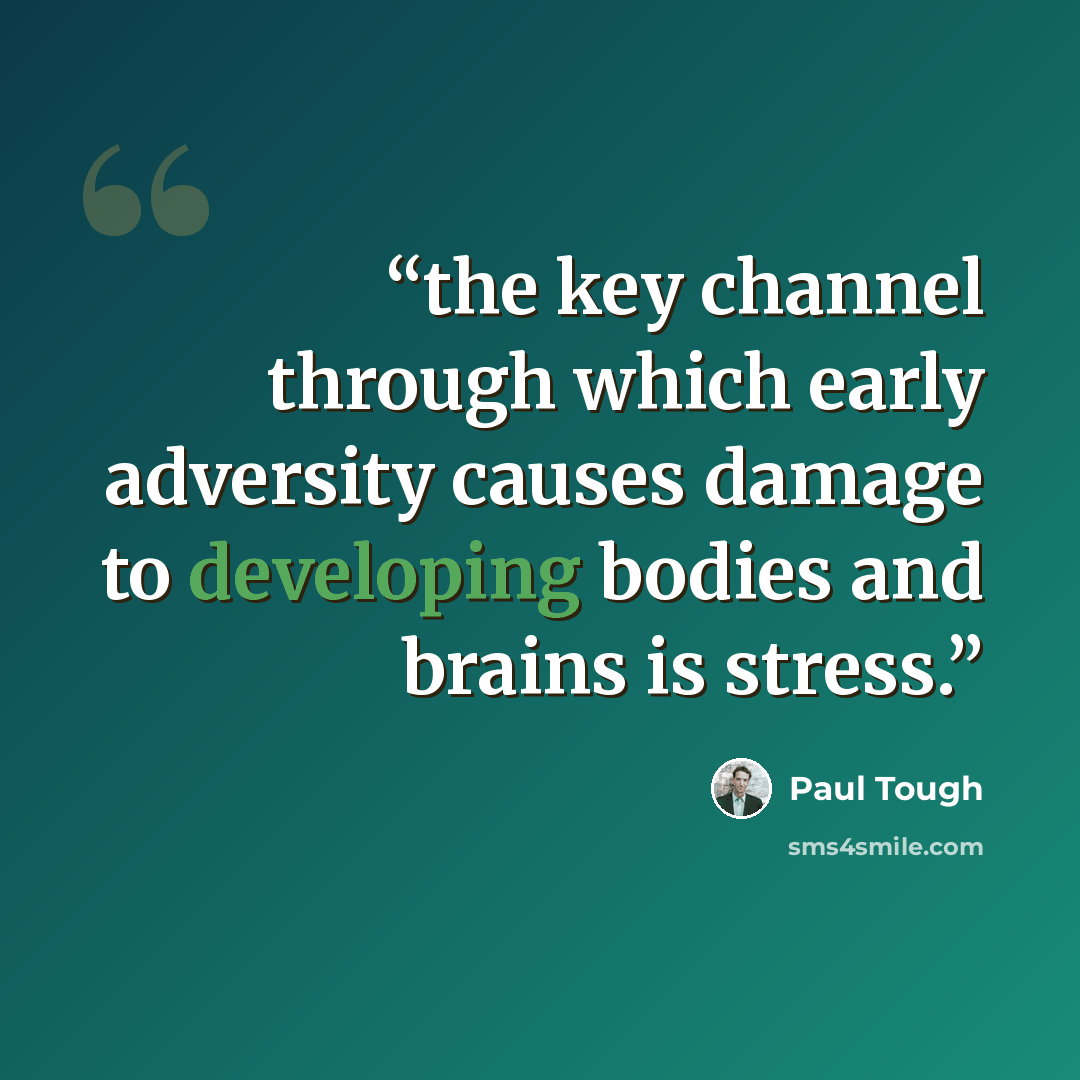 “the key channel through which early adversity causes damage to developing bodies and brains is stress.” quote by Paul Tough