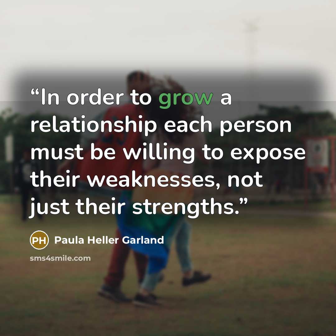 “In order to grow a relationship each person must be willing to expose their weaknesses, not just their strengths.” quote by Paula Heller Garland