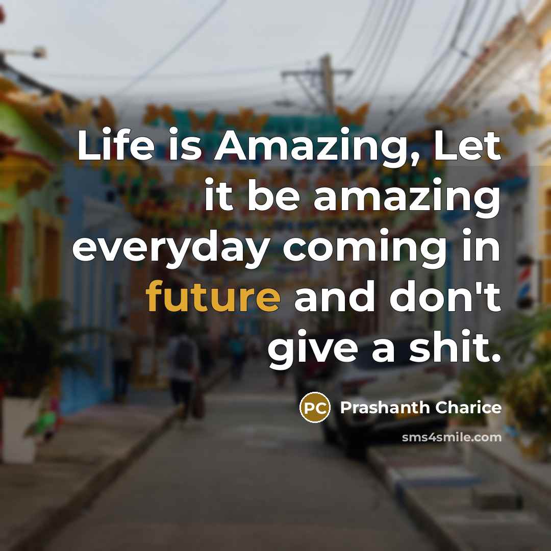“Life is Amazing, Let it be amazing everyday coming in future and don't give a shit.” quote by Prashanth Charice
