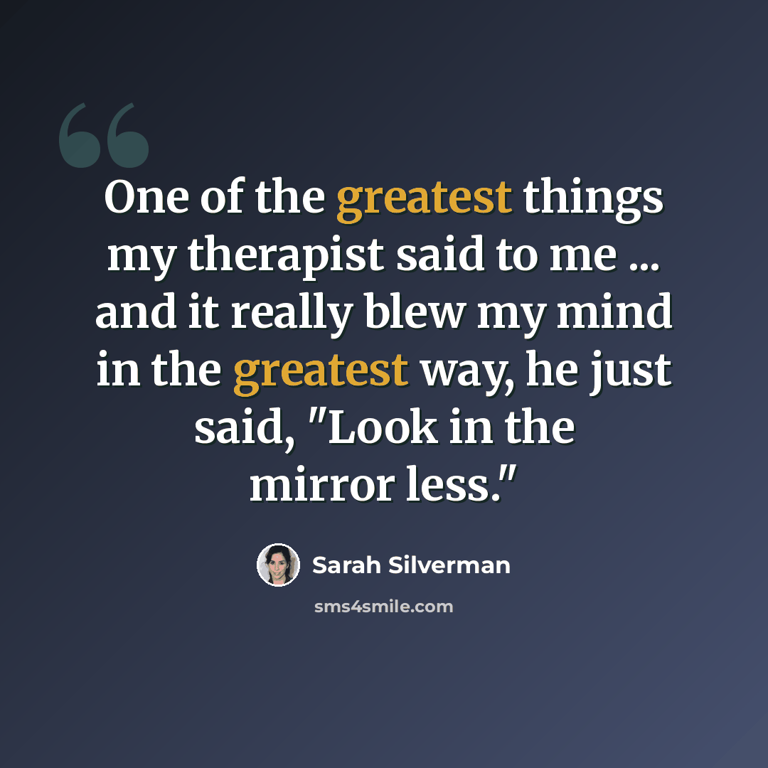 “One of the greatest things my therapist said to me ... and it really blew my mind in the greatest way, he just said, "Look in the mirror less."” quote by Sarah Silverman