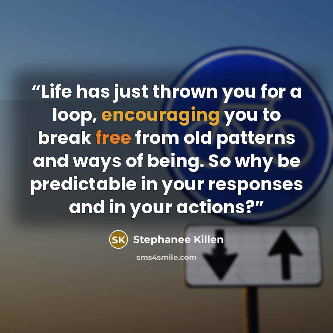 “Life has just thrown you for a loop, encouraging you to break free from old patterns and ways of being. So why be predictable in your responses and in your actions?” quote by Stephanee Killen