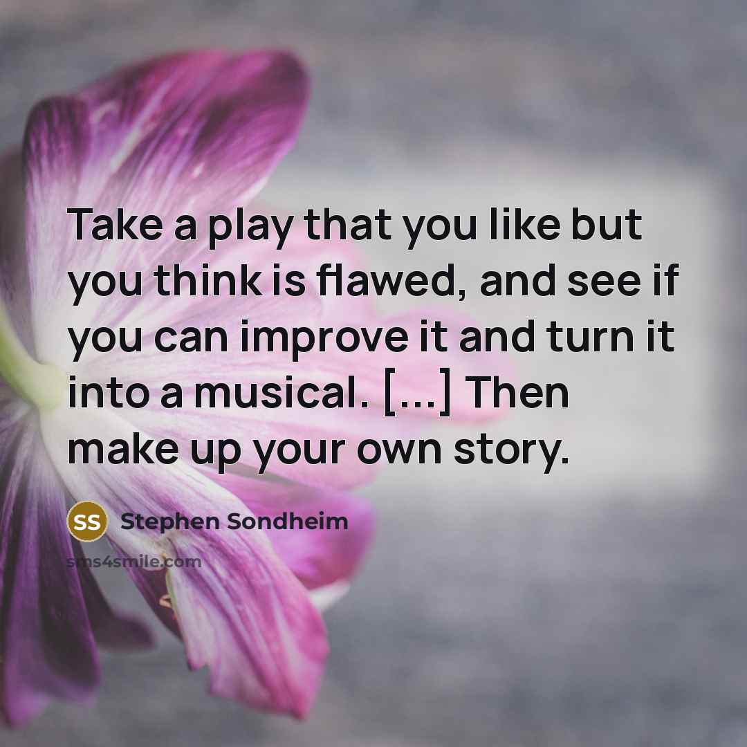 “Take a play that you like but you think is flawed, and see if you can improve it and turn it into a musical. [...] Then make up your own story.” quote by Stephen Sondheim