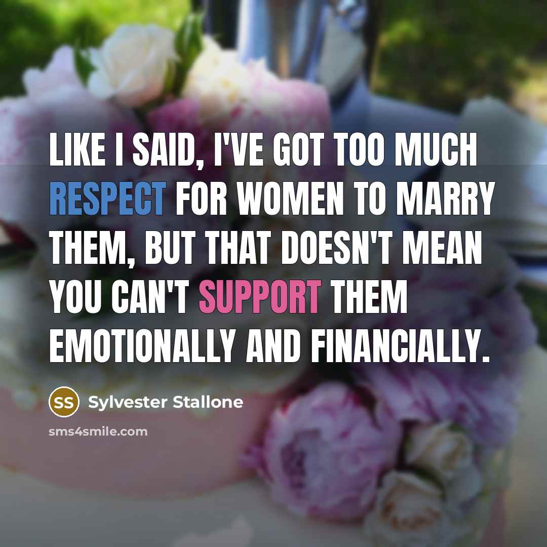 “Like I said, I've got too much respect for women to marry them, but that doesn't mean you can't support them emotionally and financially.” quote by Sylvester Stallone