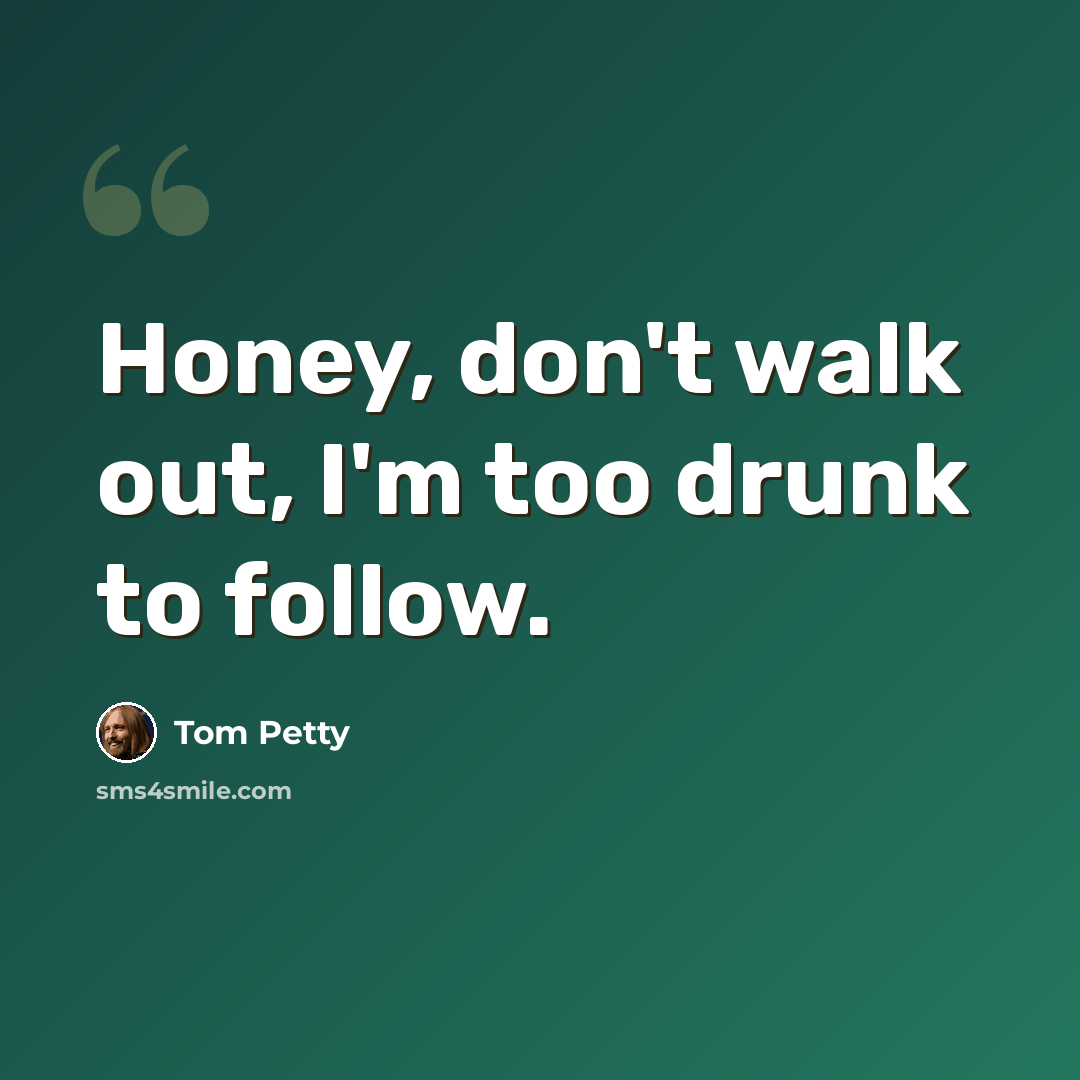 “Honey, don't walk out, I'm too drunk to follow.” quote by Tom Petty
