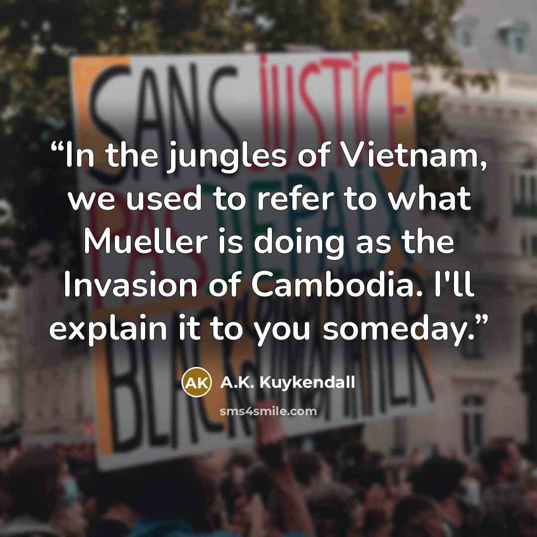 “In the jungles of Vietnam, we used to refer to what Mueller is doing as the Invasion of Cambodia. I'll explain it to you someday.” quote by A.K. Kuykendall
