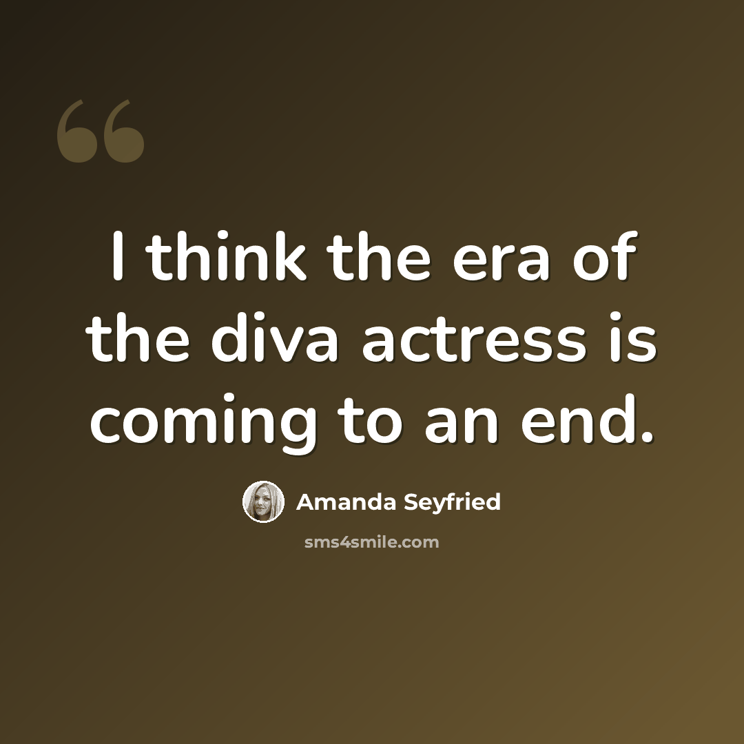 “I think the era of the diva actress is coming to an end.” quote by Amanda Seyfried