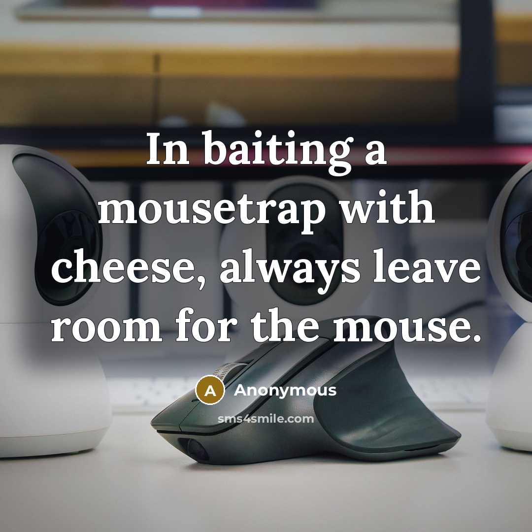 “In baiting a mousetrap with cheese, always leave room for the mouse.” quote by Anonymous