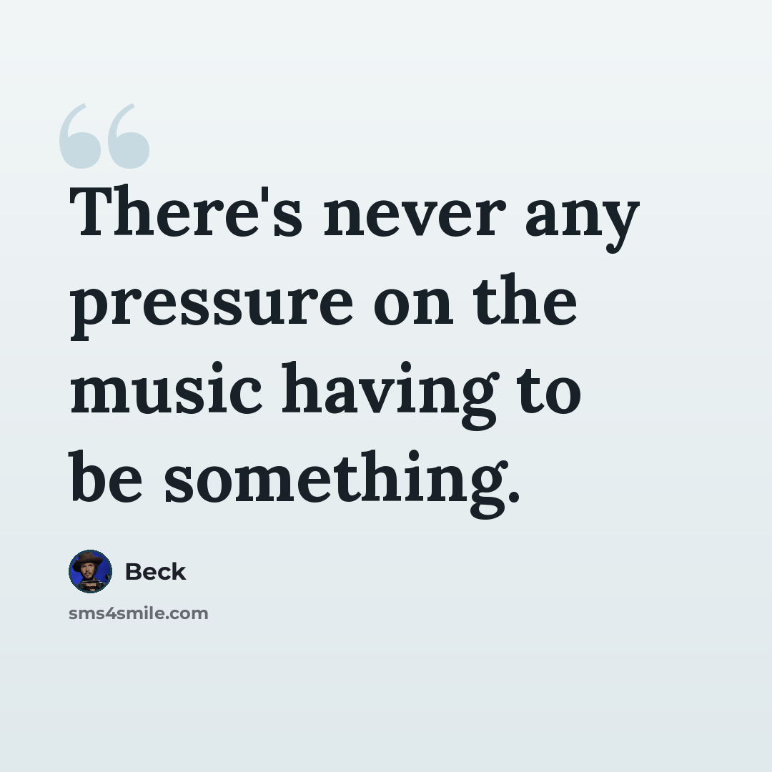 “There's never any pressure on the music having to be something.” quote by Beck