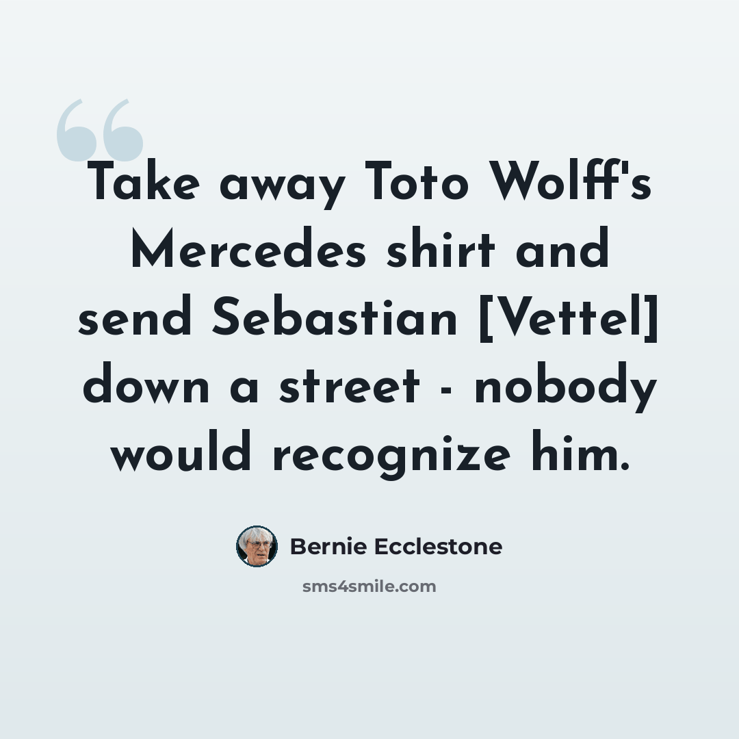 “Take away Toto Wolff's Mercedes shirt and send Sebastian [Vettel] down a street - nobody would recognize him.” quote by Bernie Ecclestone