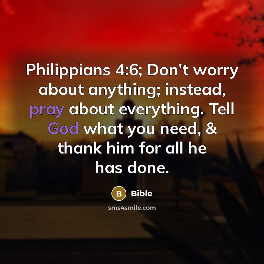 “Philippians 4:6; Don't worry about anything; instead, pray about everything. Tell God what you need, & thank him for all he has done.” quote by Bible