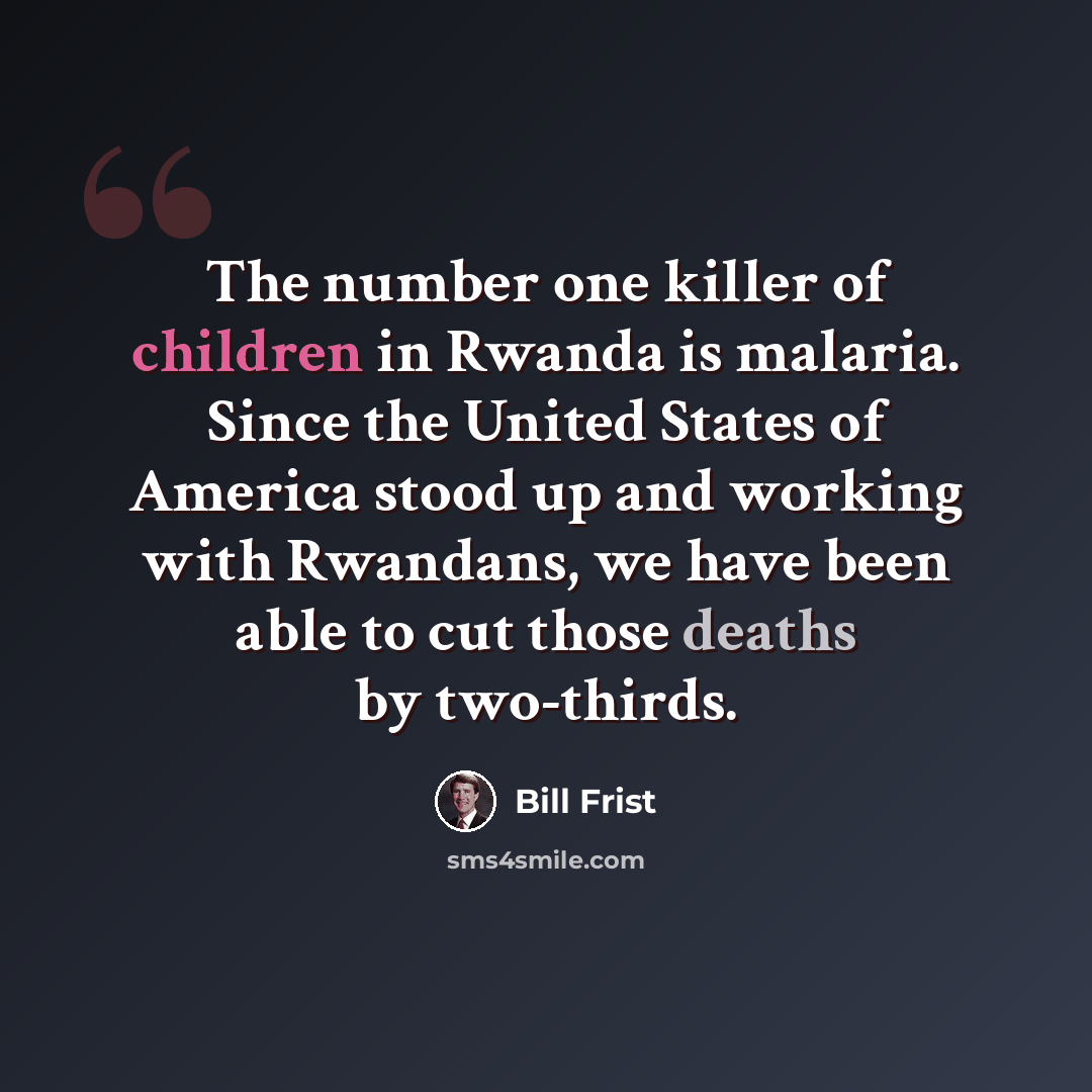 “The number one killer of children in Rwanda is malaria. Since the United States of America stood up and working with Rwandans, we have been able to cut those deaths by two-thirds.” quote by Bill Frist