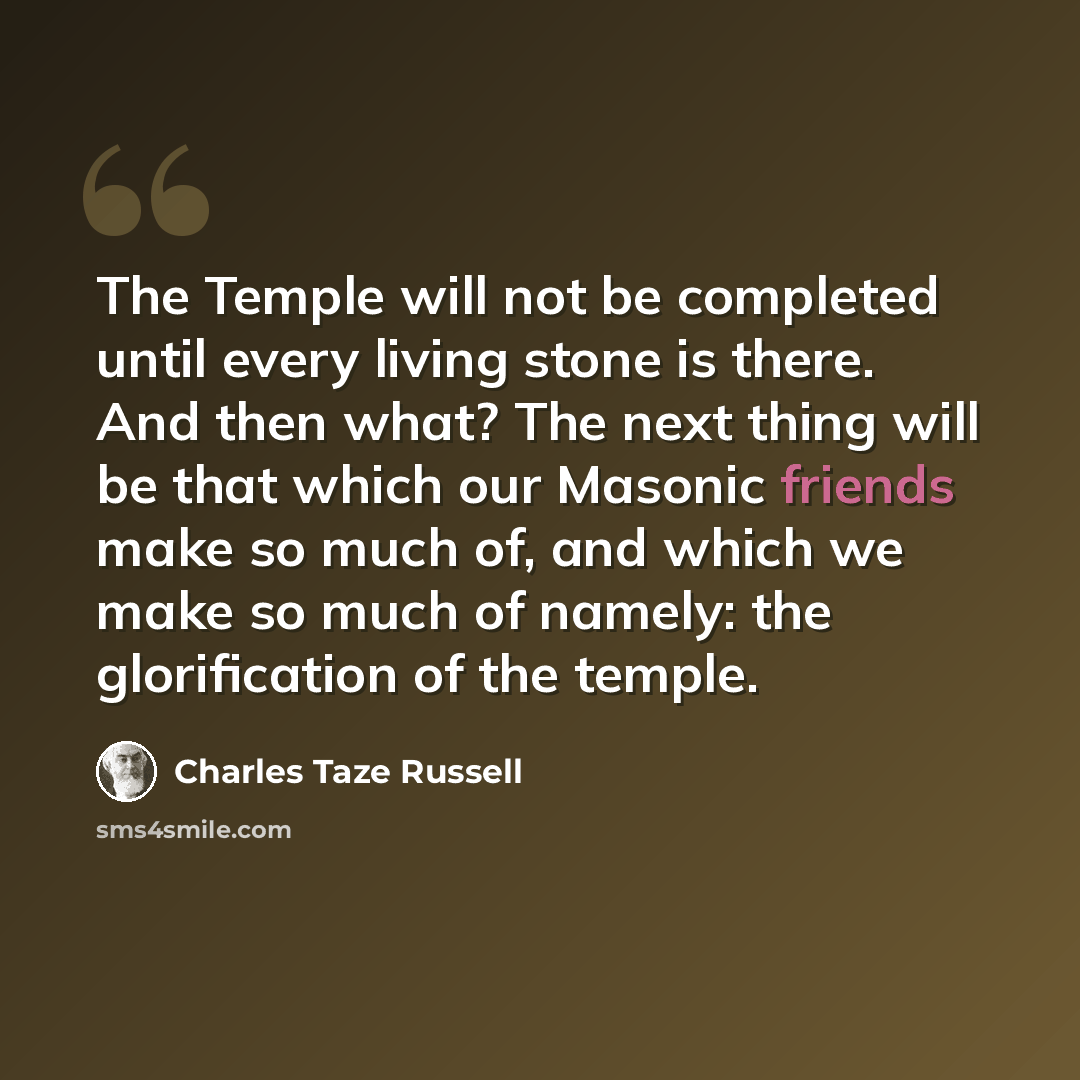 “The Temple will not be completed until every living stone is there. And then what? The next thing will be that which our Masonic friends make so much of, and which we make so much of namely: the glorification of the temple.” quote by Charles Taze Russell