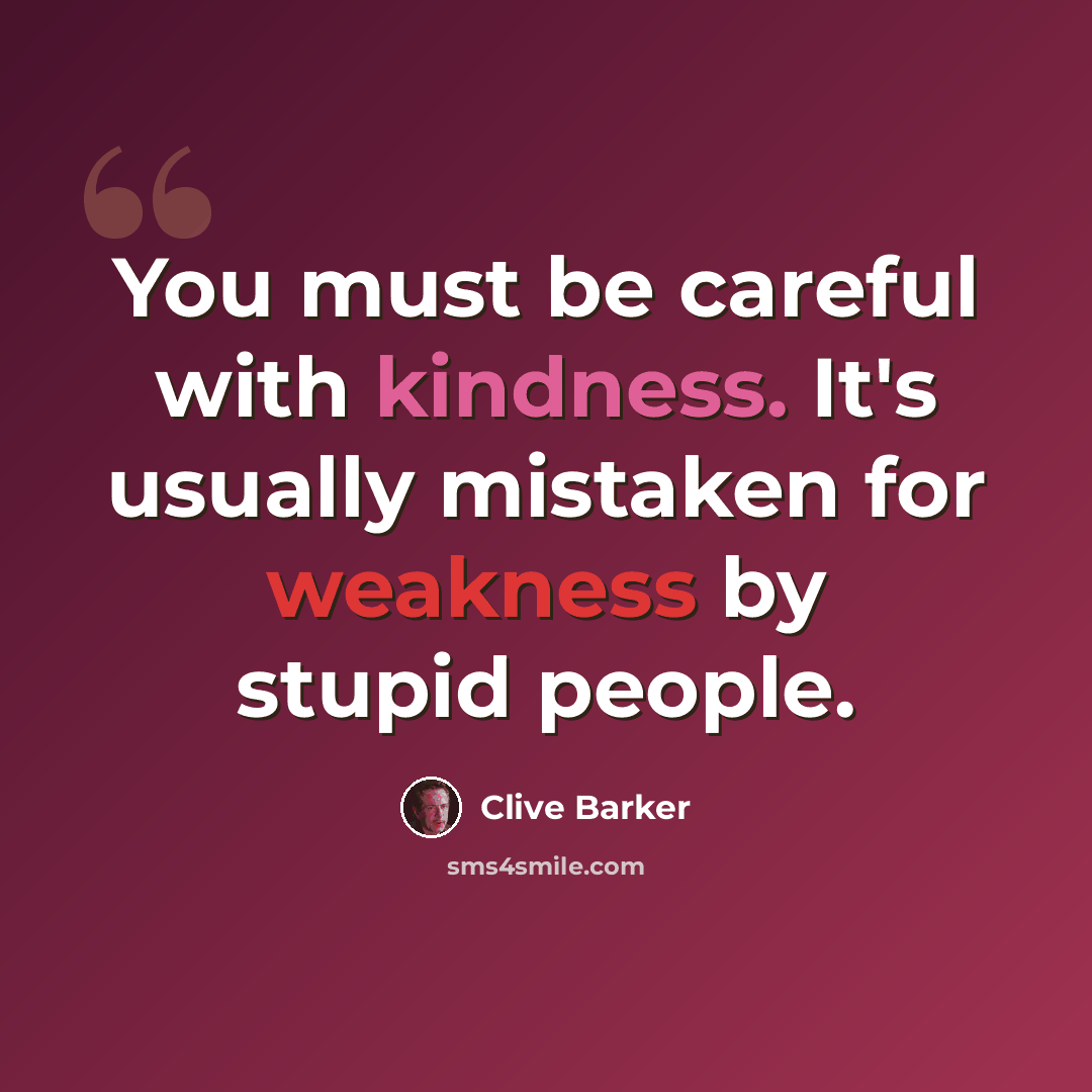 “You must be careful with kindness. It's usually mistaken for weakness by stupid people.” quote by Clive Barker
