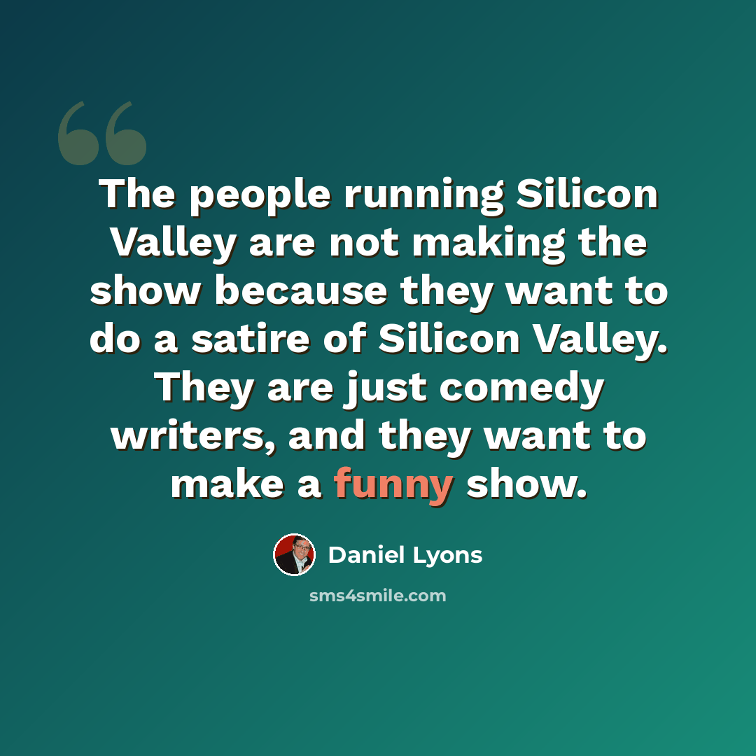 “The people running Silicon Valley are not making the show because they want to do a satire of Silicon Valley. They are just comedy writers, and they want to make a funny show.” quote by Daniel Lyons