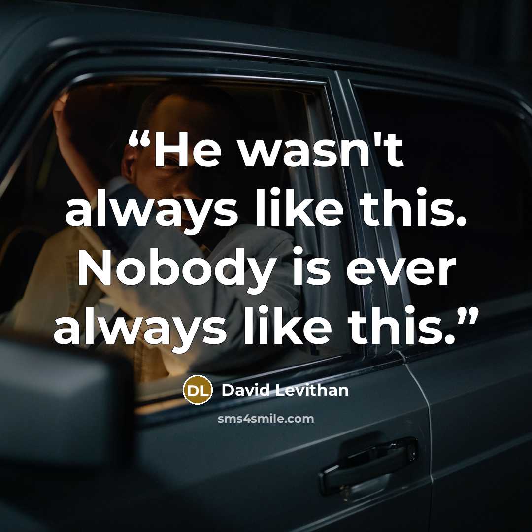 “He wasn't always like this. Nobody is ever always like this.” quote by David Levithan