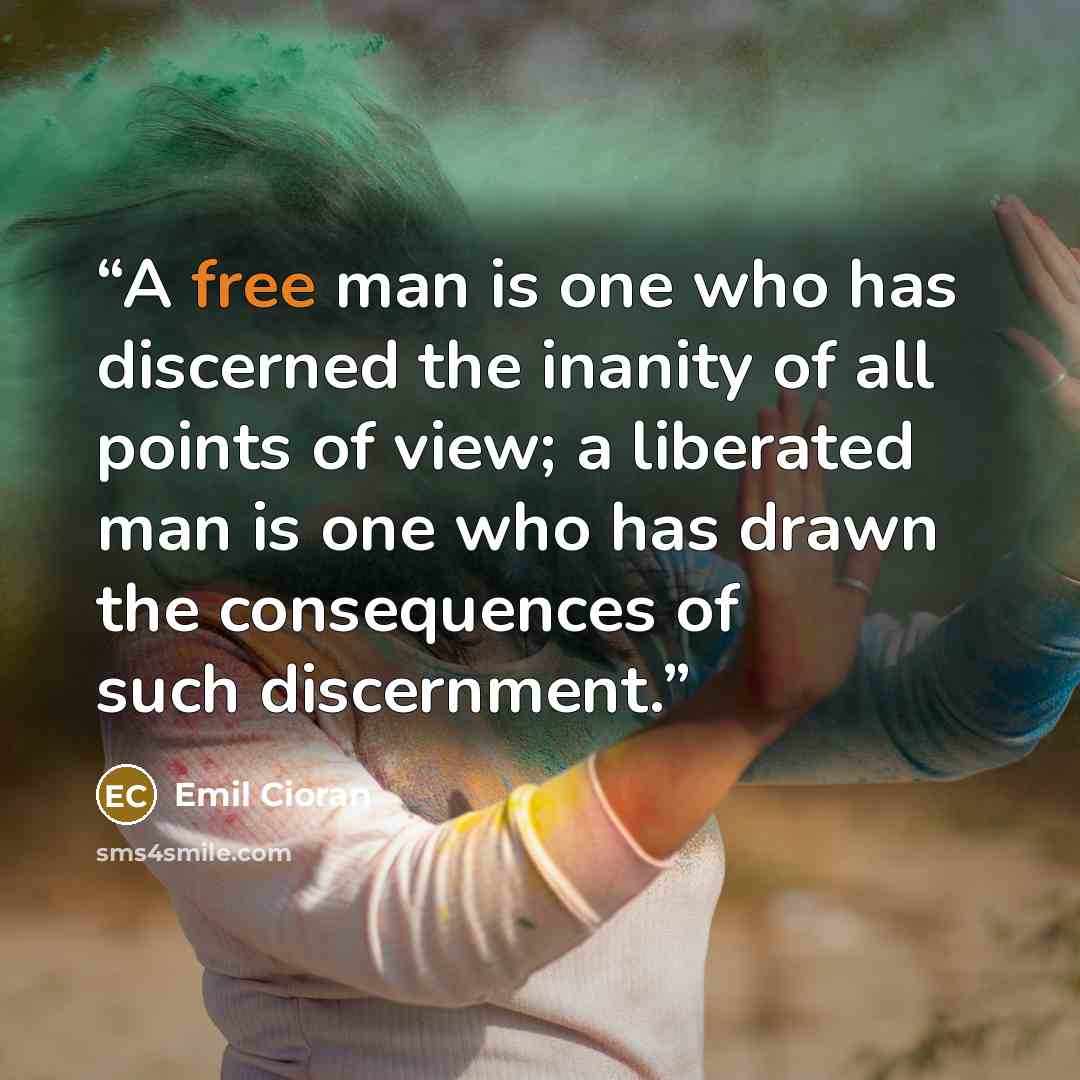 “A free man is one who has discerned the inanity of all points of view; a liberated man is one who has drawn the consequences of such discernment.” quote by Emil Cioran