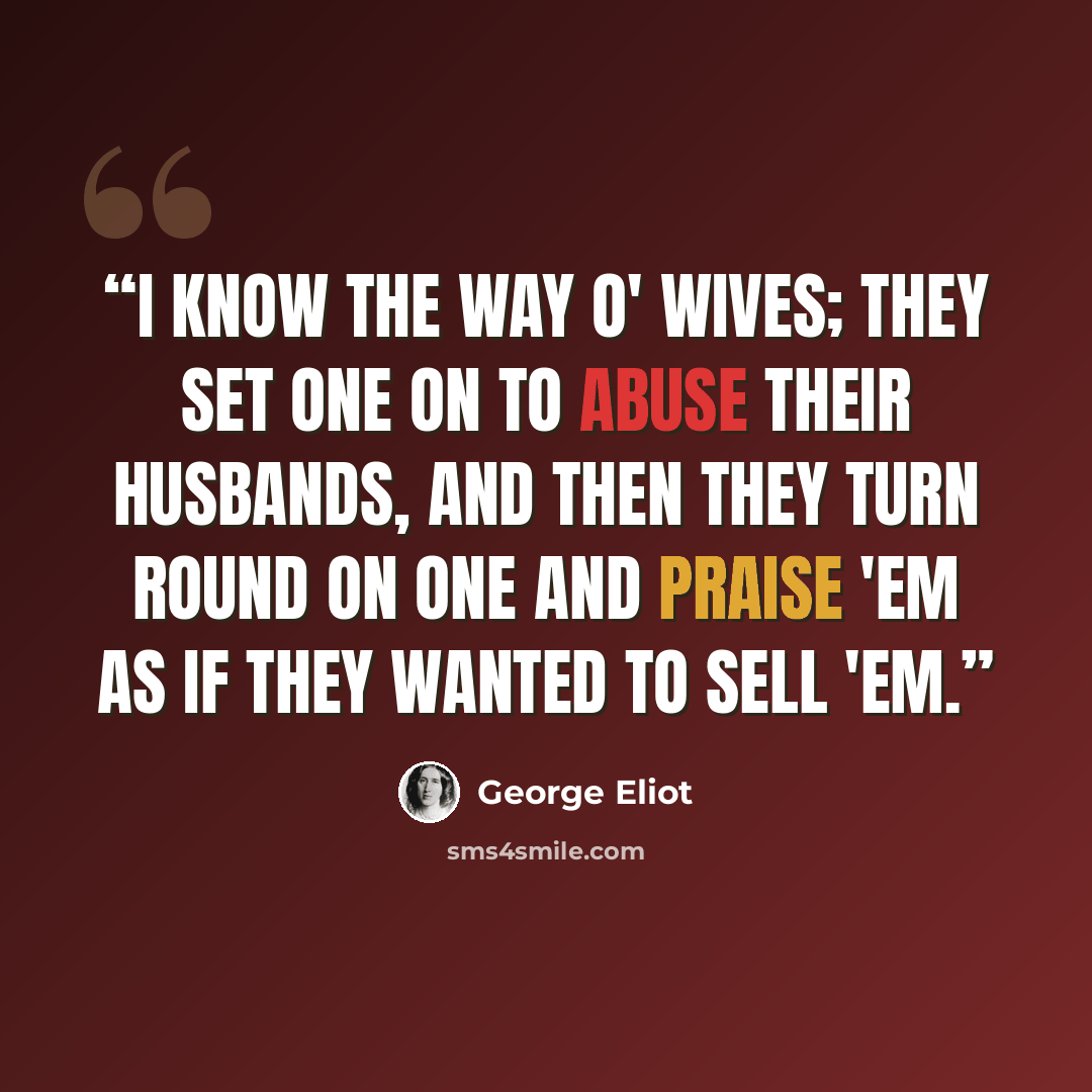 “I know the way o' wives; they set one on to abuse their husbands, and then they turn round on one and praise 'em as if they wanted to sell 'em.” quote by George Eliot