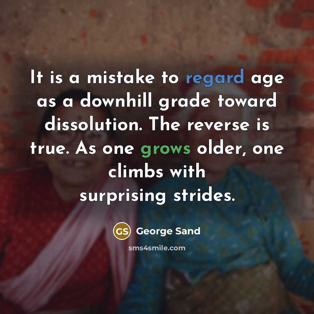 “It is a mistake to regard age as a downhill grade toward dissolution. The reverse is true. As one grows older, one climbs with surprising strides.” quote by George Sand