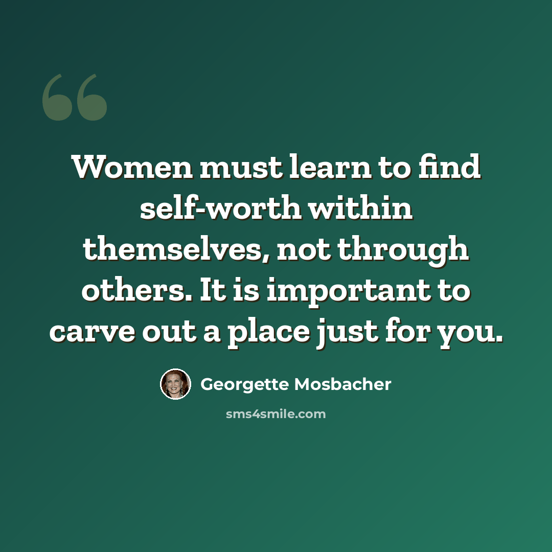 “Women must learn to find self-worth within themselves, not through others. It is important to carve out a place just for you.” quote by Georgette Mosbacher