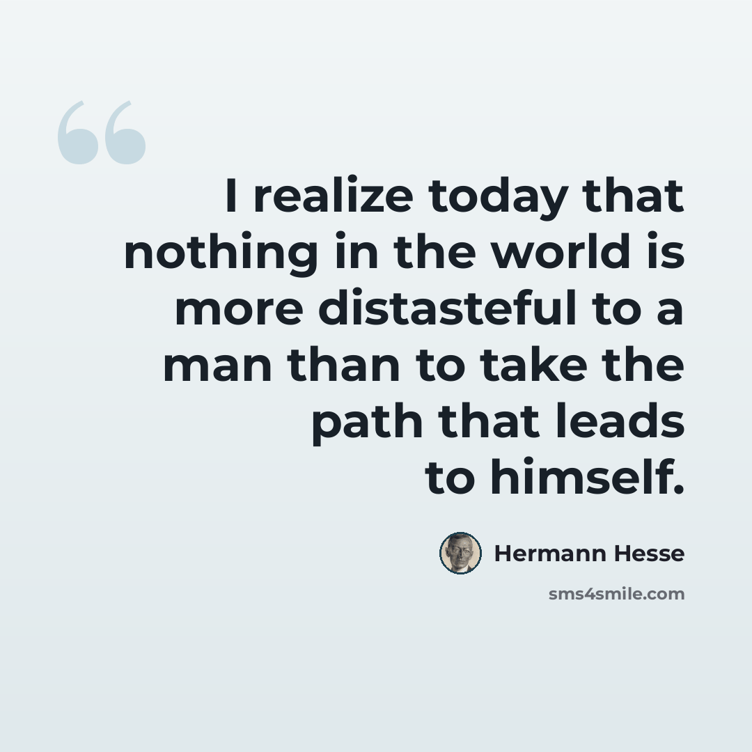 “I realize today that nothing in the world is more distasteful to a man than to take the path that leads to himself.” quote by Hermann Hesse