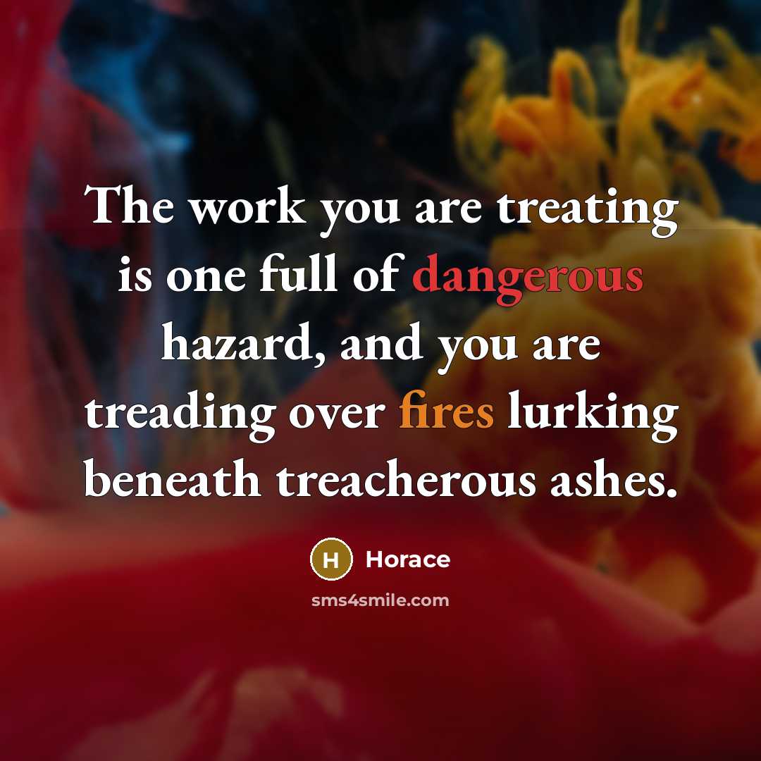 “The work you are treating is one full of dangerous hazard, and you are treading over fires lurking beneath treacherous ashes.” quote by Horace