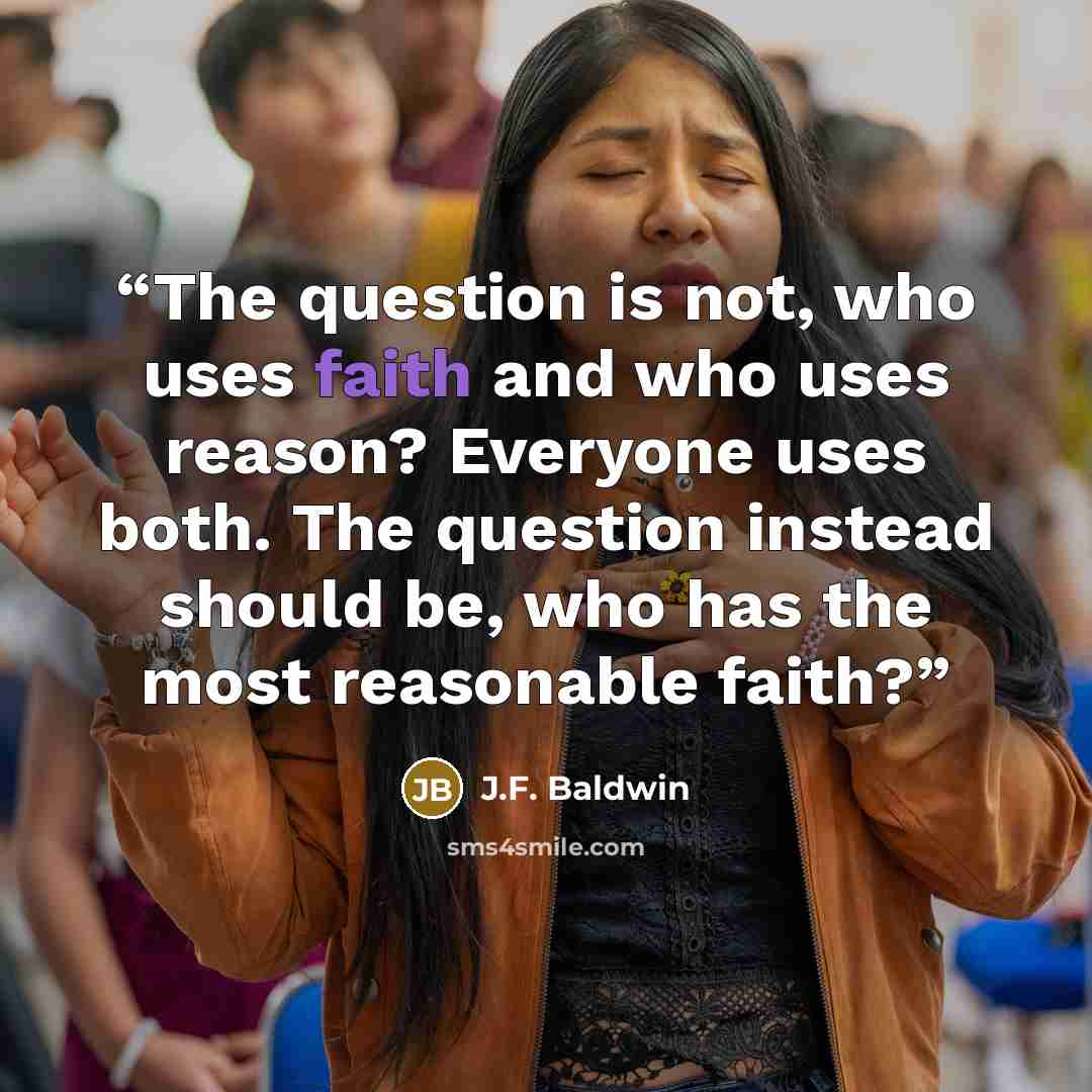 “The question is not, who uses faith and who uses reason? Everyone uses both. The question instead should be, who has the most reasonable faith?” quote by J.F. Baldwin