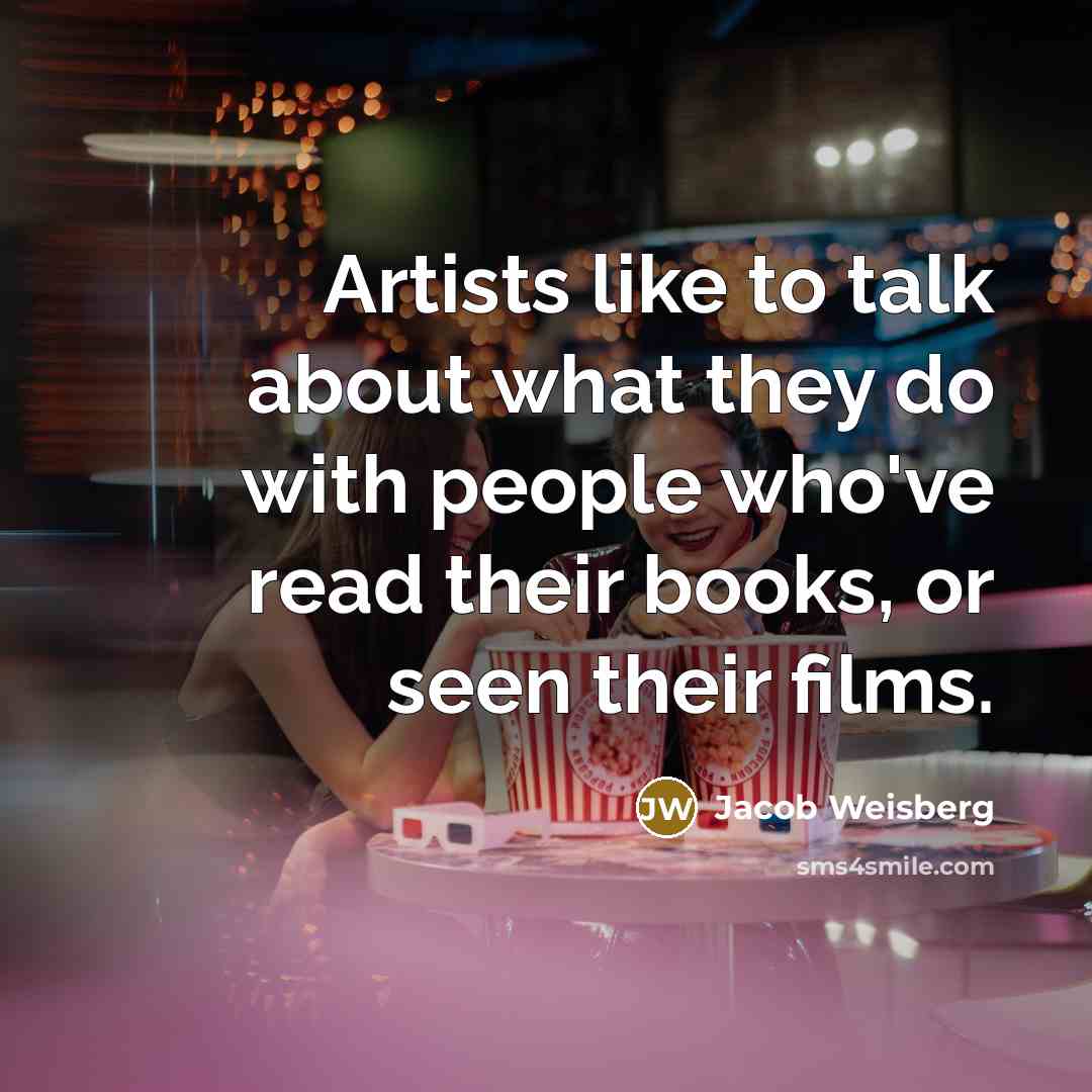 “Artists like to talk about what they do with people who've read their books, or seen their films.” quote by Jacob Weisberg