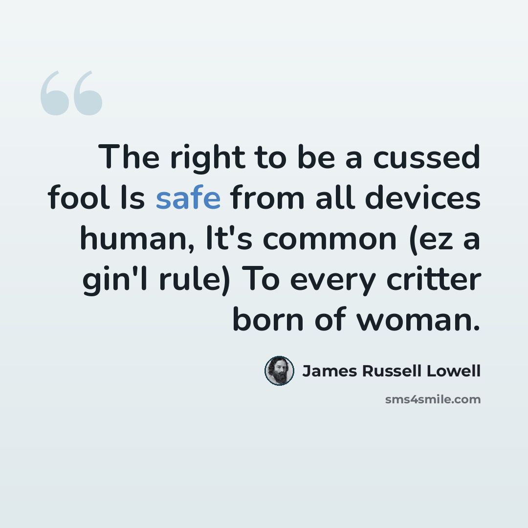 “The right to be a cussed fool Is safe from all devices human, It's common (ez a gin'I rule) To every critter born of woman.” quote by James Russell Lowell
