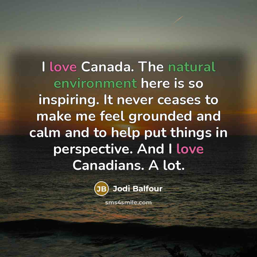“I love Canada. The natural environment here is so inspiring. It never ceases to make me feel grounded and calm and to help put things in perspective. And I love Canadians. A lot.” quote by Jodi Balfour