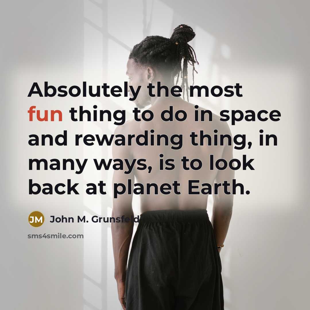 “Absolutely the most fun thing to do in space and rewarding thing, in many ways, is to look back at planet Earth.” quote by John M. Grunsfeld